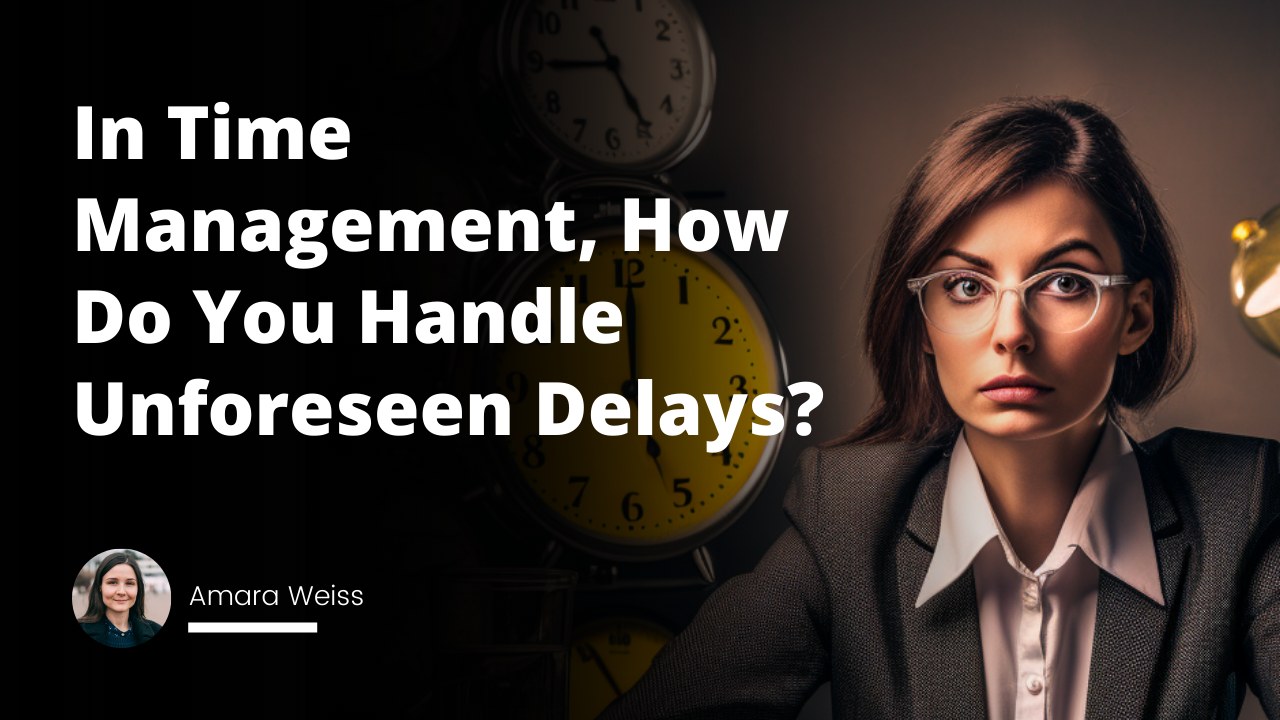 Interview Question: In Time Management, How Do You Handle Unforeseen Delays?