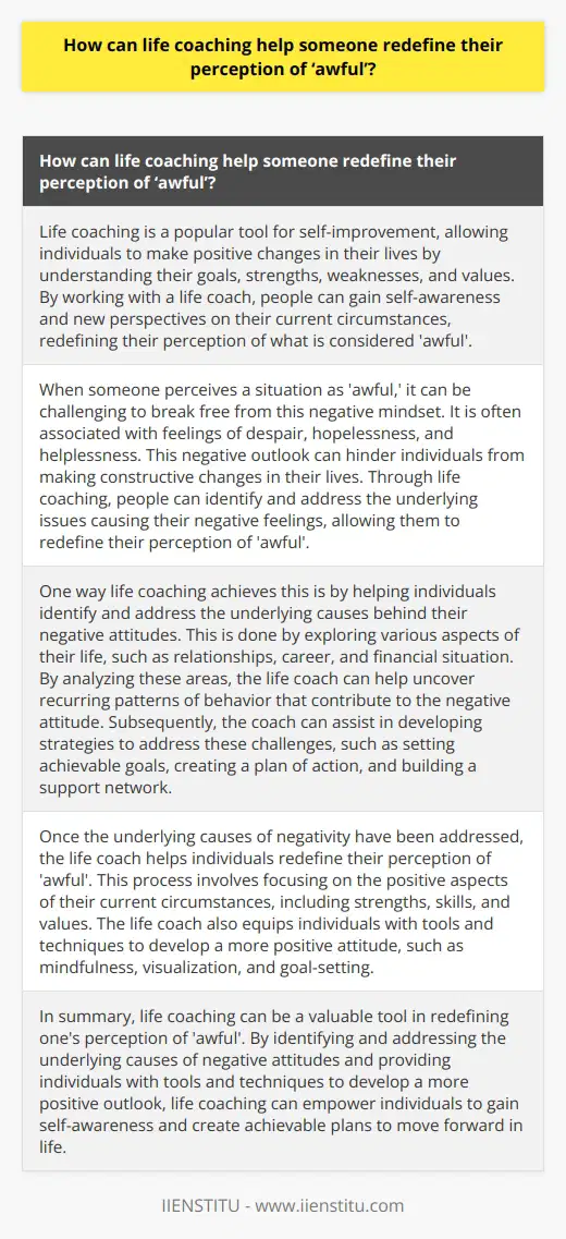 Life coaching is a popular tool for self-improvement, allowing individuals to make positive changes in their lives by understanding their goals, strengths, weaknesses, and values. By working with a life coach, people can gain self-awareness and new perspectives on their current circumstances, redefining their perception of what is considered 'awful'.When someone perceives a situation as 'awful,' it can be challenging to break free from this negative mindset. It is often associated with feelings of despair, hopelessness, and helplessness. This negative outlook can hinder individuals from making constructive changes in their lives. Through life coaching, people can identify and address the underlying issues causing their negative feelings, allowing them to redefine their perception of 'awful'.One way life coaching achieves this is by helping individuals identify and address the underlying causes behind their negative attitudes. This is done by exploring various aspects of their life, such as relationships, career, and financial situation. By analyzing these areas, the life coach can help uncover recurring patterns of behavior that contribute to the negative attitude. Subsequently, the coach can assist in developing strategies to address these challenges, such as setting achievable goals, creating a plan of action, and building a support network.Once the underlying causes of negativity have been addressed, the life coach helps individuals redefine their perception of 'awful'. This process involves focusing on the positive aspects of their current circumstances, including strengths, skills, and values. The life coach also equips individuals with tools and techniques to develop a more positive attitude, such as mindfulness, visualization, and goal-setting.In summary, life coaching can be a valuable tool in redefining one's perception of 'awful'. By identifying and addressing the underlying causes of negative attitudes and providing individuals with tools and techniques to develop a more positive outlook, life coaching can empower individuals to gain self-awareness and create achievable plans to move forward in life.