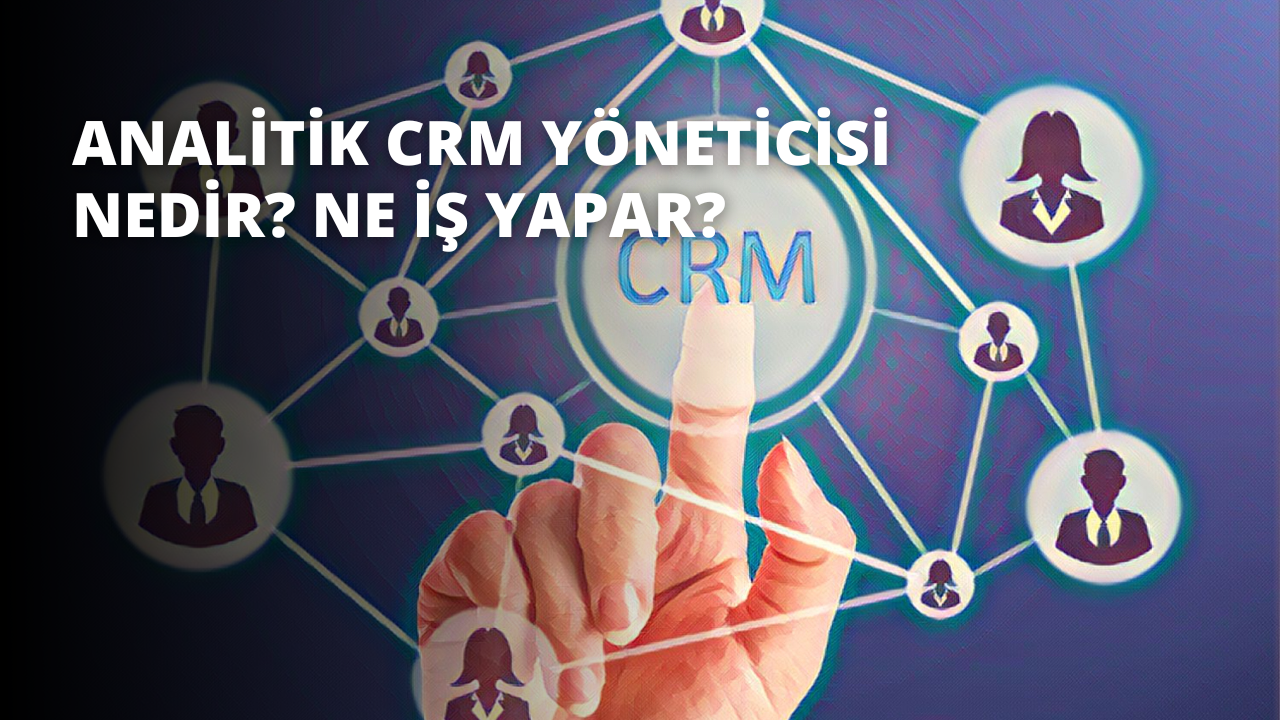 Analitik CRM Yöneticisi Nedir? Ne İş Yapar?