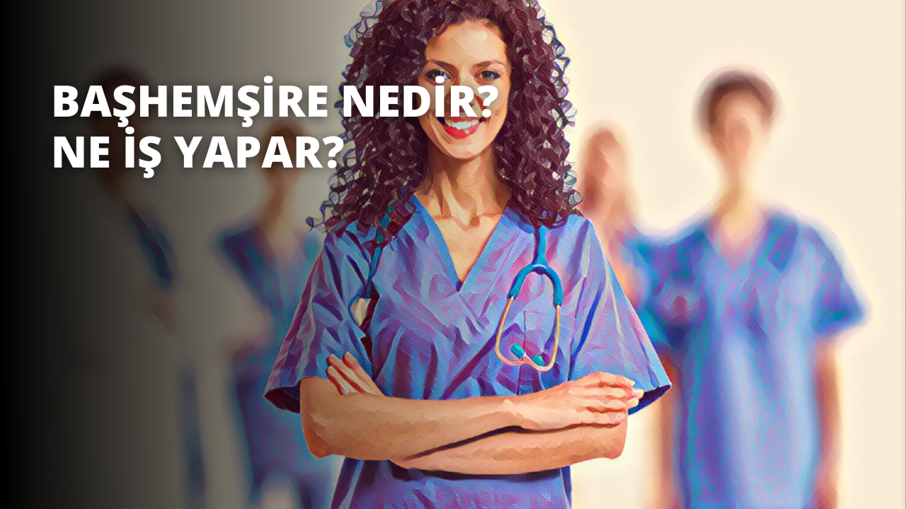 Başhemşire Nedir? Ne İş Yapar?