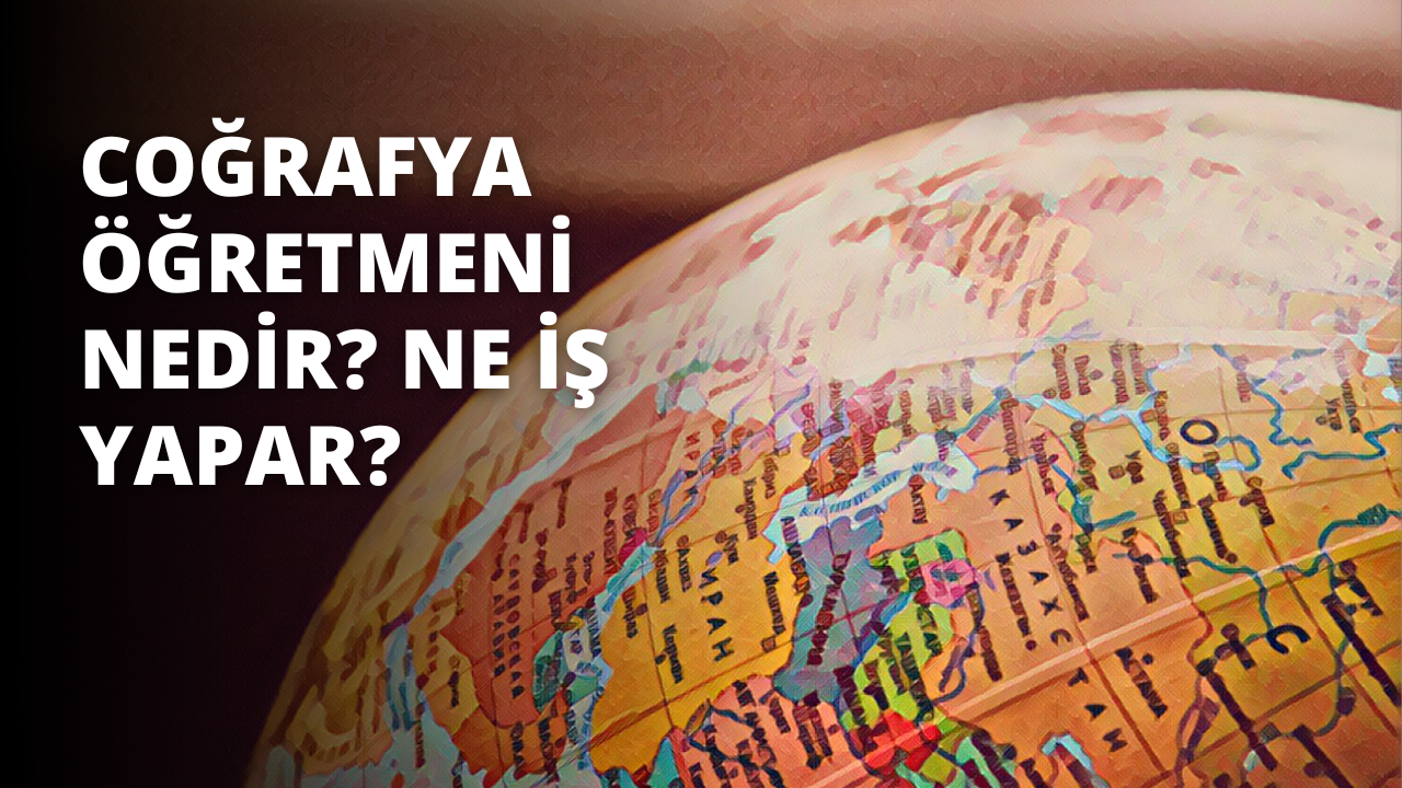 Coğrafya Öğretmeni Nedir? Ne İş Yapar?