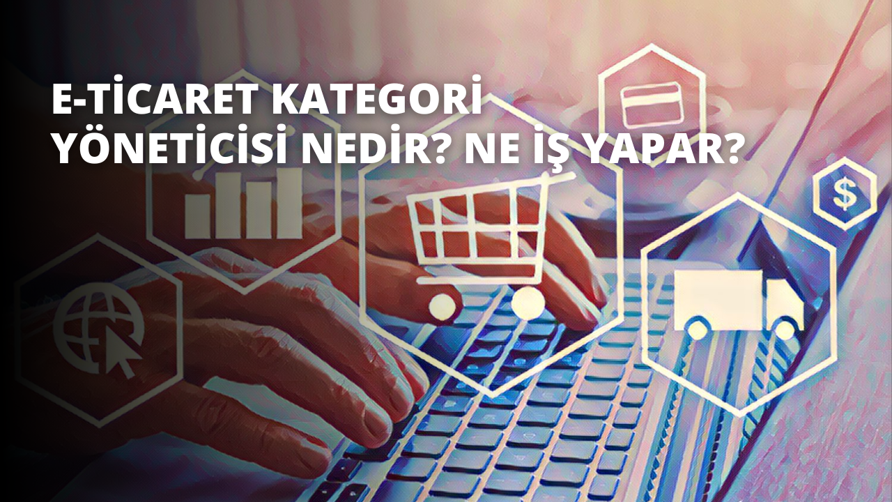 E-Ticaret Kategori Yöneticisi Nedir? Ne İş Yapar?
