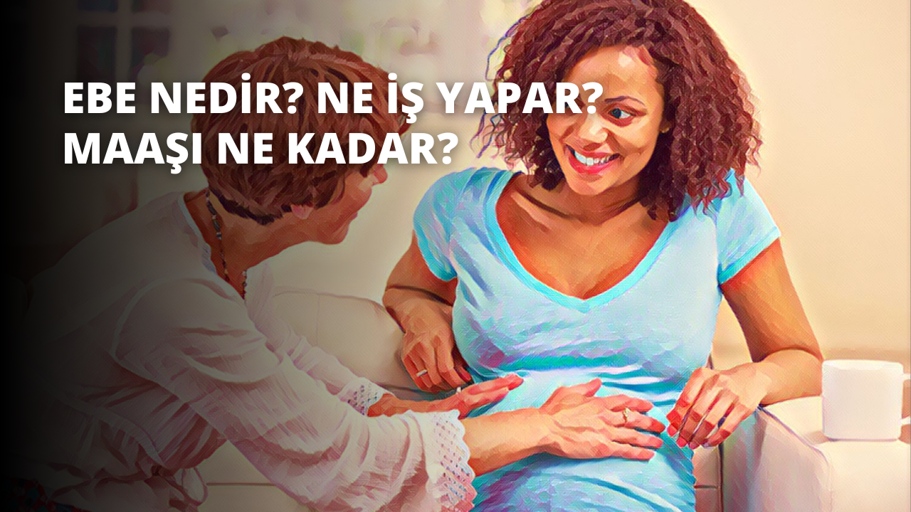 Ebe Nedir? Ne İş Yapar? Maaşı Ne Kadar?