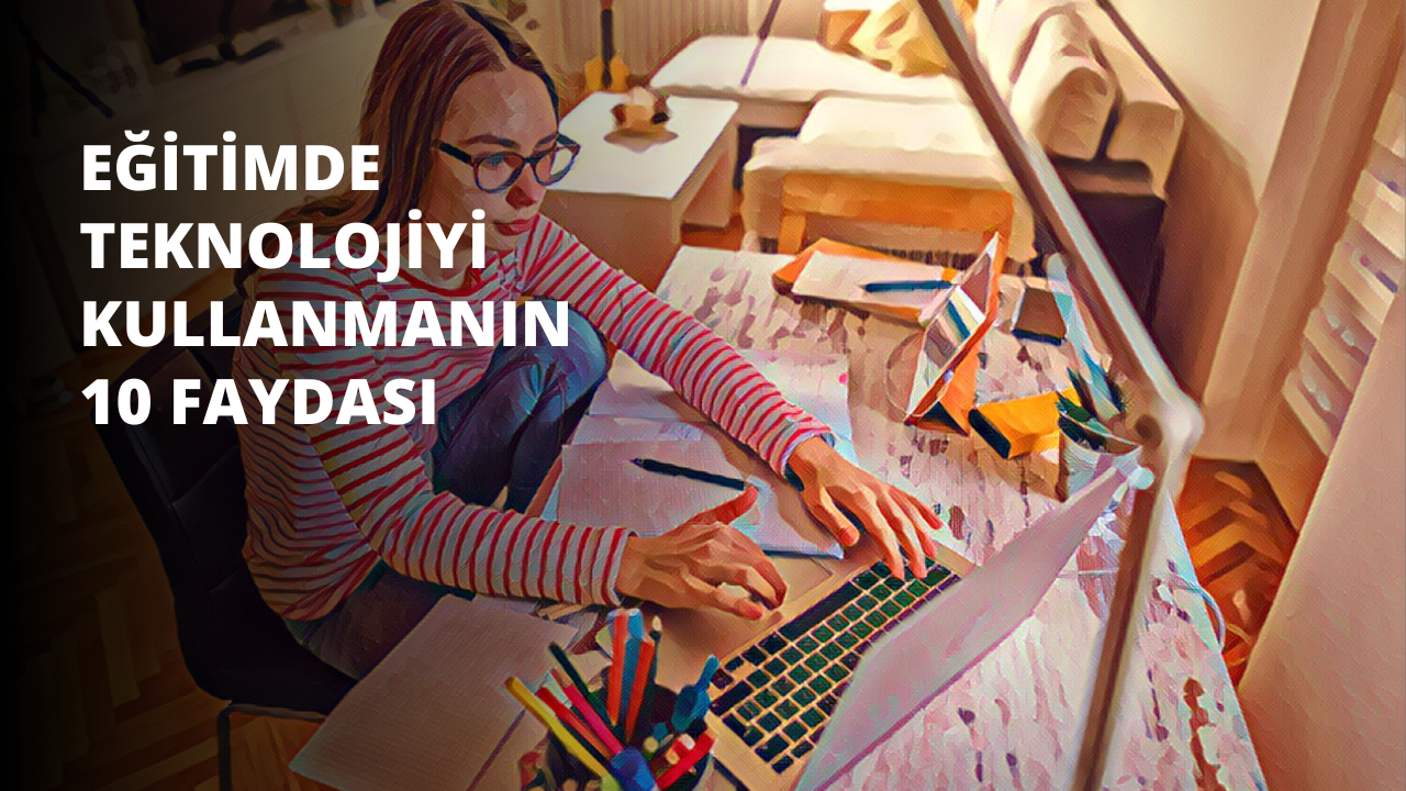 Eğitimde Teknolojiyi Kullanmanın 10 Faydası