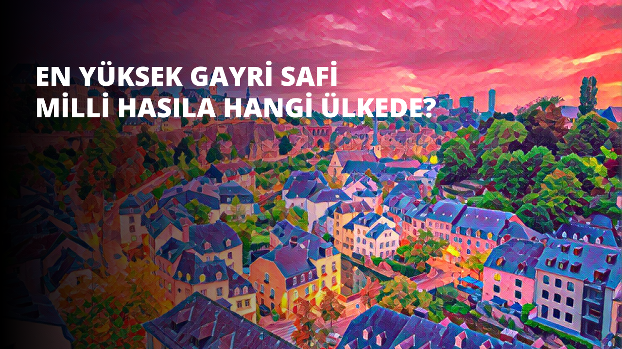 En Yüksek Gayri Safi Milli Hasıla Hangi Ülkede?