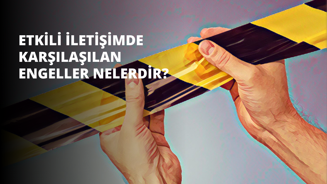 Etkili İletişimde Karşılaşılan Engeller Nelerdir?