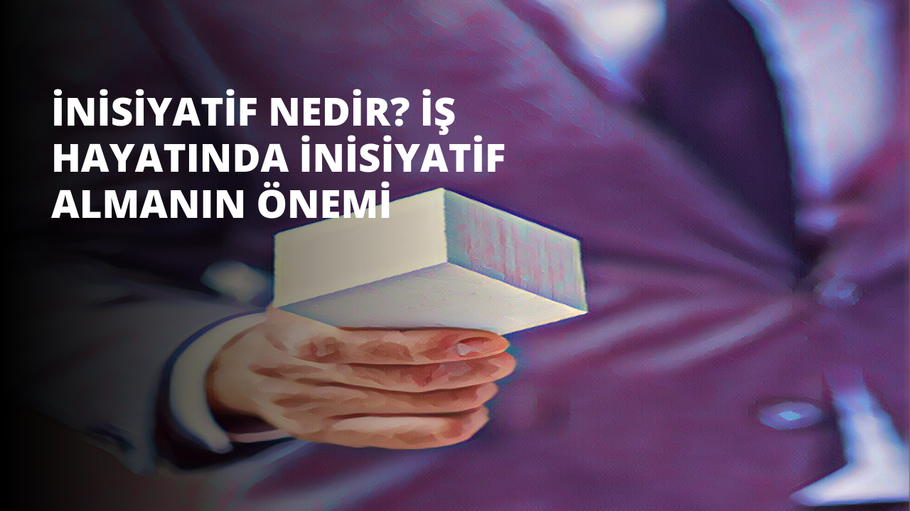 İnisiyatif Nedir? İş Hayatında İnisiyatif Almanın Önemi