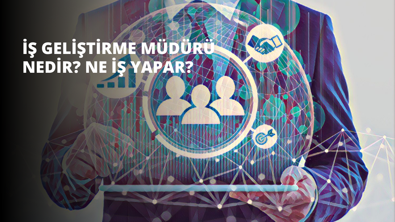 İş Geliştirme Müdürü Nedir? Ne İş Yapar?