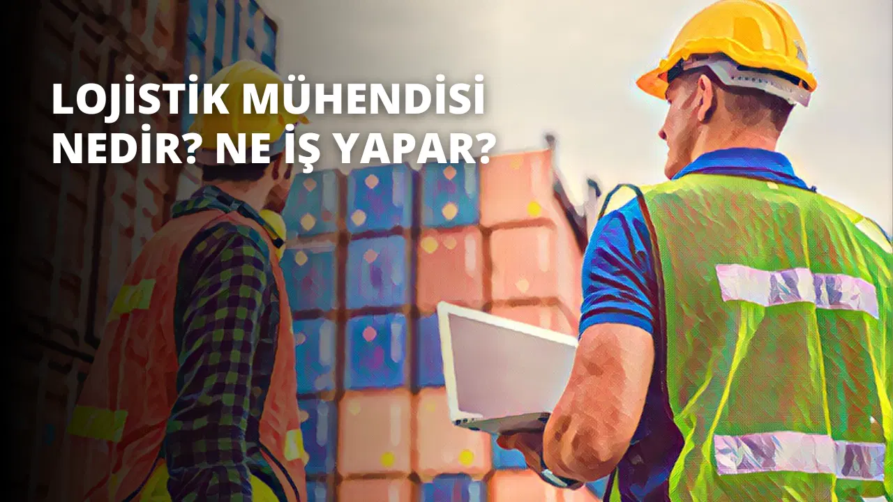 Lojistik Mühendisi Nedir? Ne İş Yapar?
