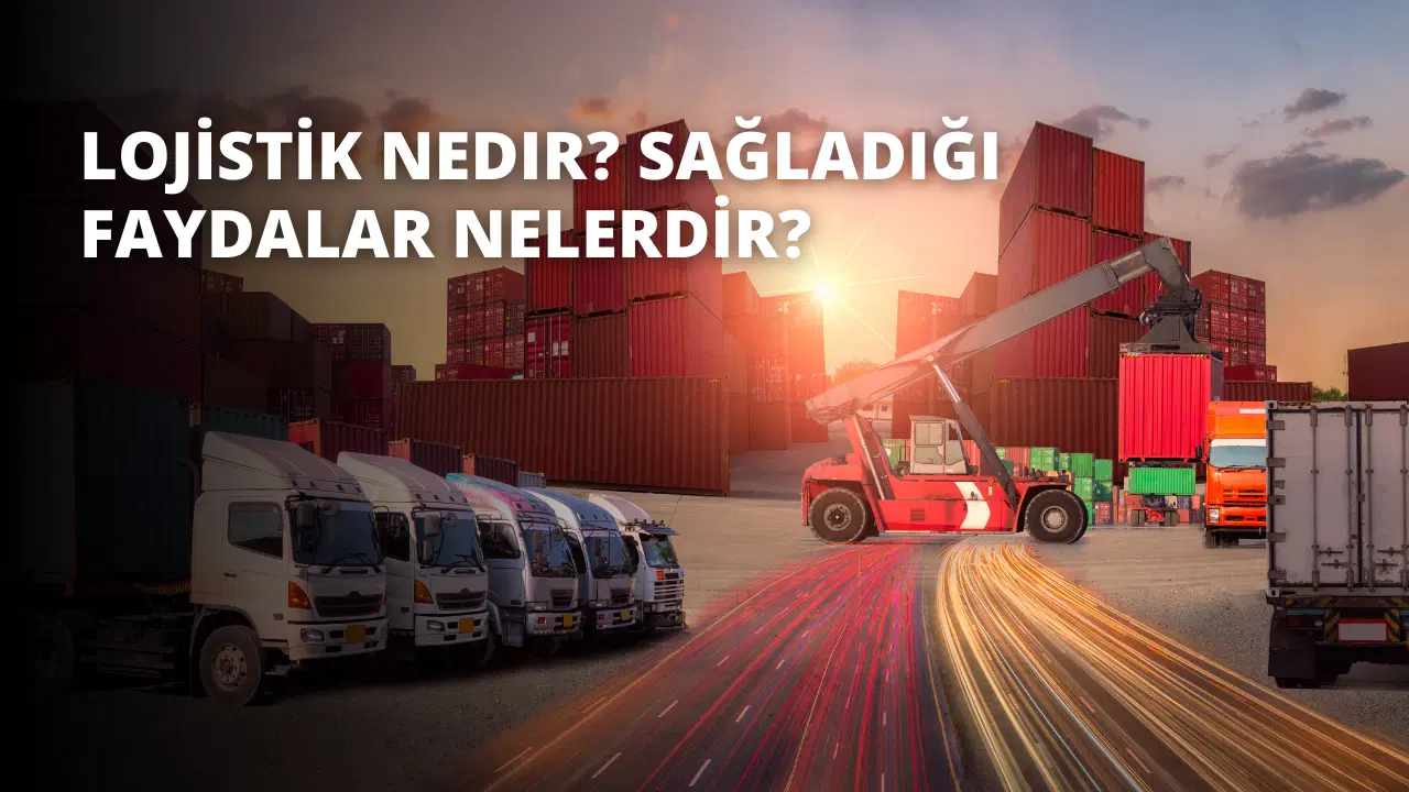 Lojistik Nedir? Sağladığı Faydalar Nelerdir?