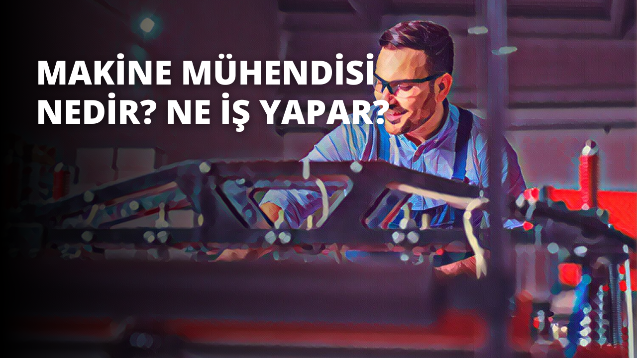 Makine Mühendisi Nedir? Ne İş Yapar?