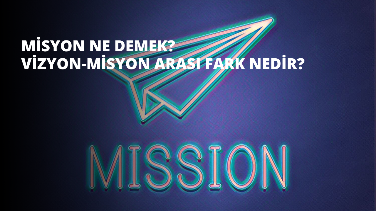 Misyon Ne Demek? Vizyon-Misyon Arası Fark Nedir?