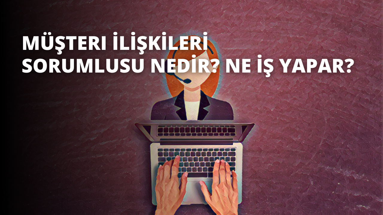 Müşteri İlişkileri Sorumlusu Nedir? Ne İş Yapar?