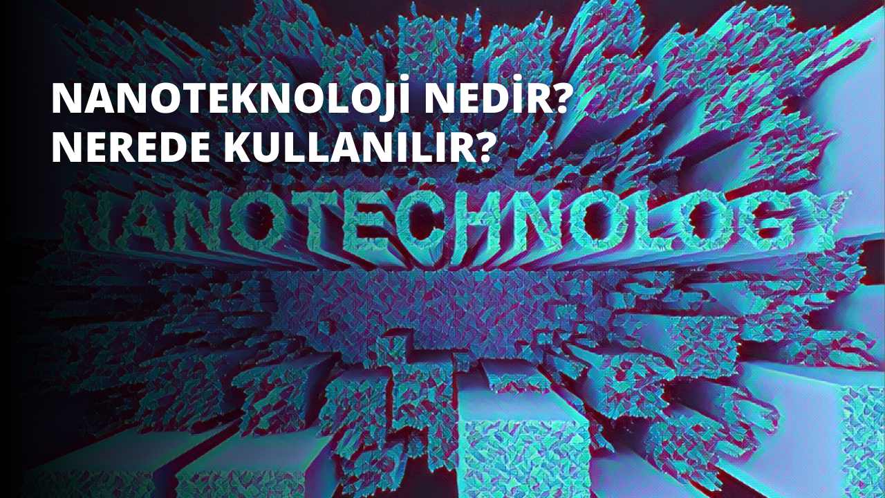 Nanoteknoloji Nedir? Nerede Kullanılır?