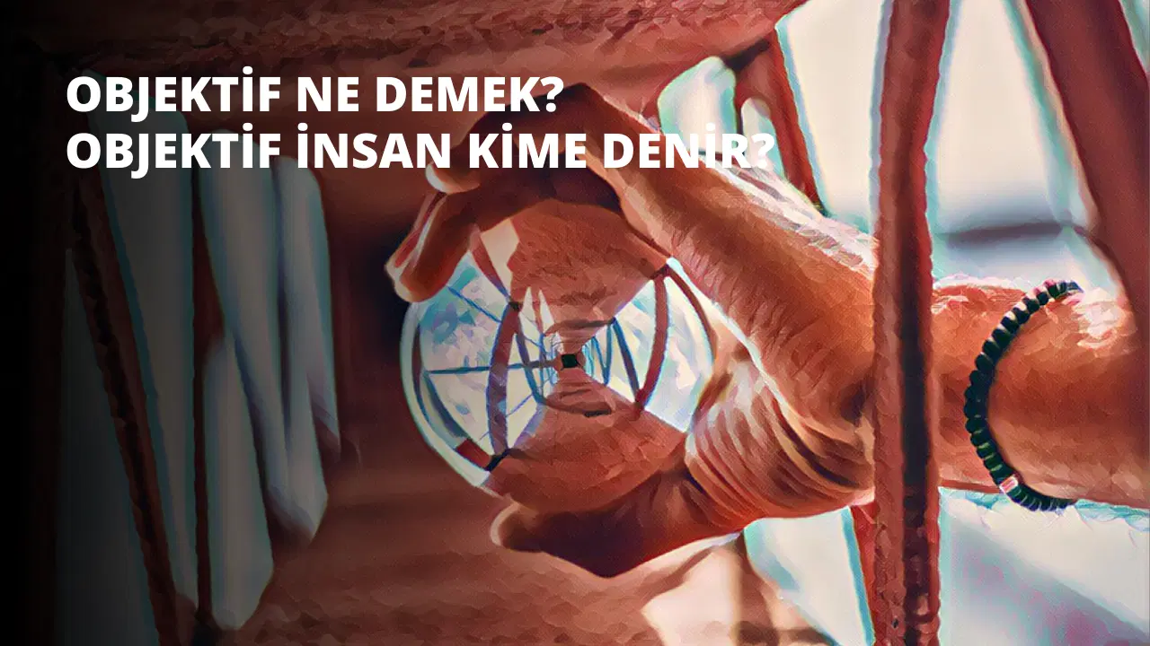 Objektif Ne Demek? Objektif İnsan Kime Denir?