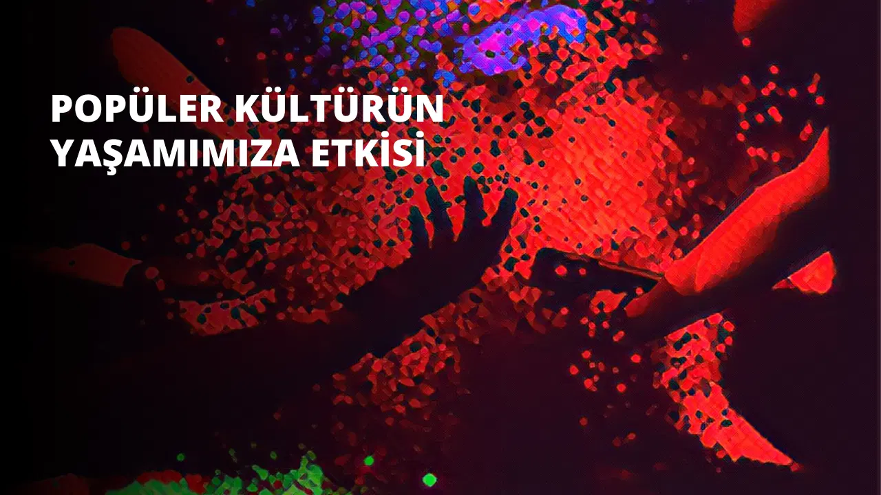 Popüler Kültürün Yaşamımıza Etkisi