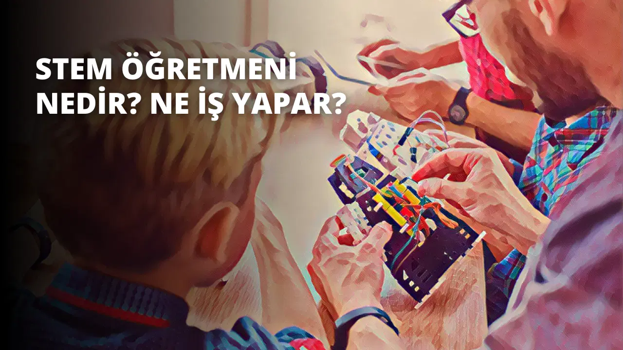 STEM Öğretmeni Nedir? Ne İş Yapar?