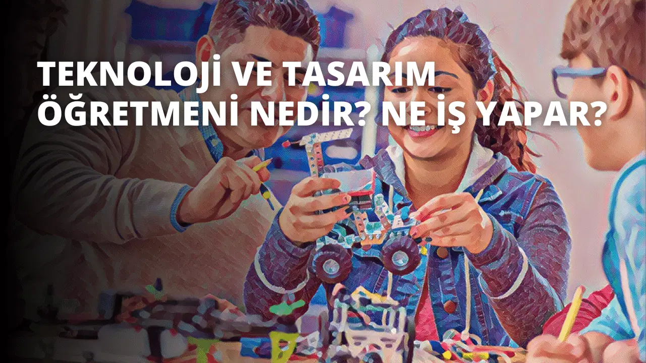 Teknoloji ve Tasarım Öğretmeni Nedir? Ne İş Yapar?