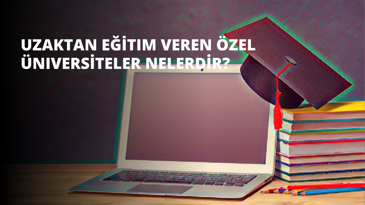 Uzaktan Eğitim Veren Özel Üniversiteler Nelerdir?