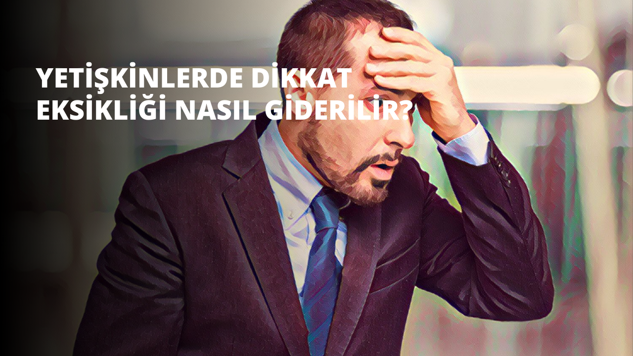 Yetişkinlerde Dikkat Eksikliği Nasıl Giderilir?