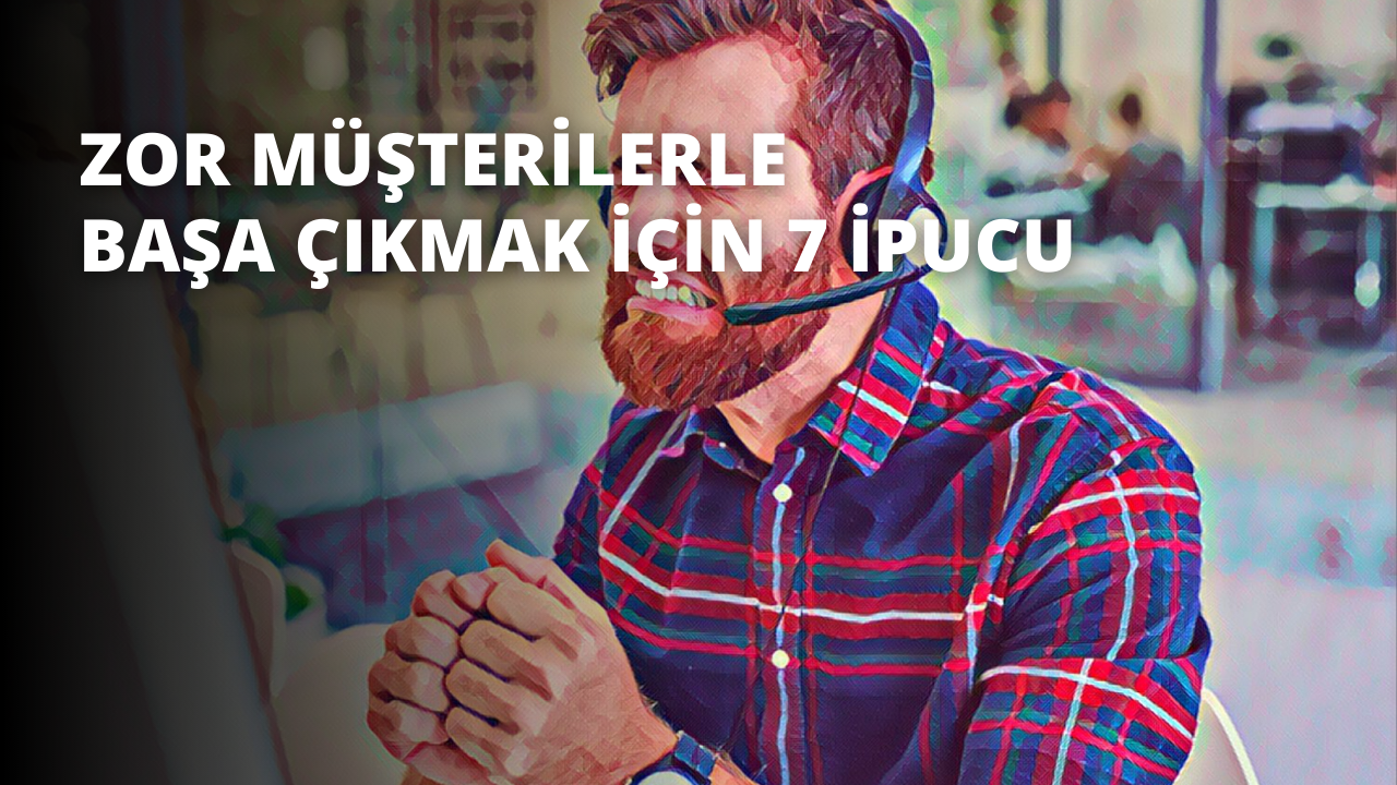 Zor Müşterilerle Başa Çıkmak İçin 7 İpucu
